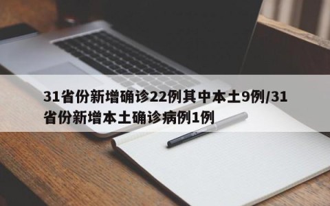 31省份新增确诊22例其中本土9例/31省份新增本土确诊病例1例