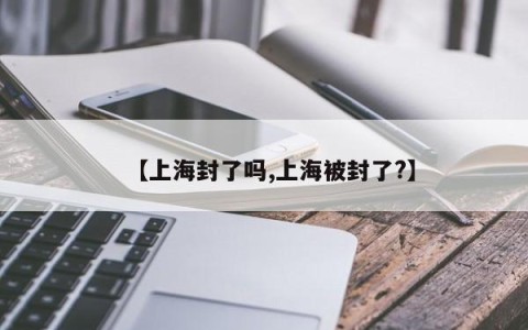 【上海封了吗,上海被封了?】