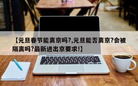 【元旦春节能离京吗?,元旦能否离京?会被隔离吗?最新进出京要求!】