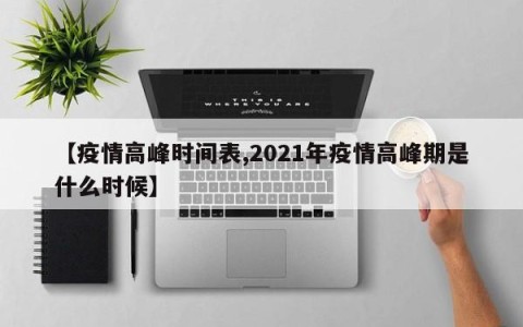 【疫情高峰时间表,2021年疫情高峰期是什么时候】