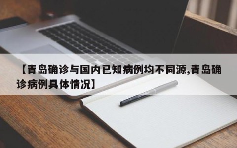 【青岛确诊与国内已知病例均不同源,青岛确诊病例具体情况】