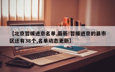 【北京暂缓进京名单,最新!暂缓进京的县市区还有38个,名单动态更新】