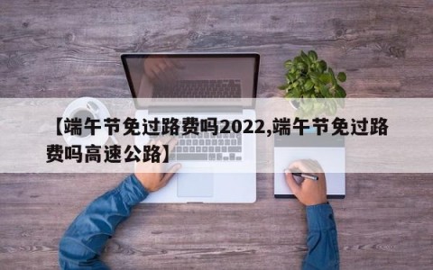 【端午节免过路费吗2022,端午节免过路费吗高速公路】