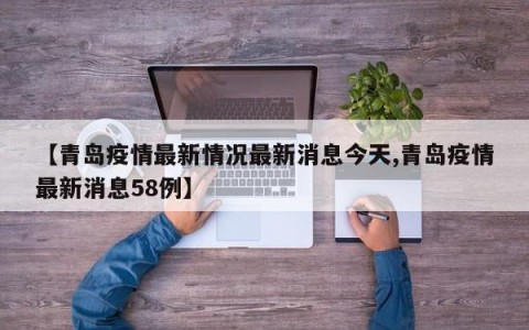 【青岛疫情最新情况最新消息今天,青岛疫情最新消息58例】