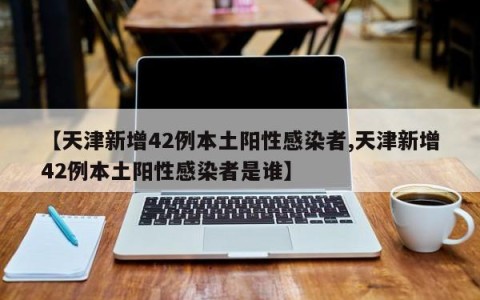 【天津新增42例本土阳性感染者,天津新增42例本土阳性感染者是谁】