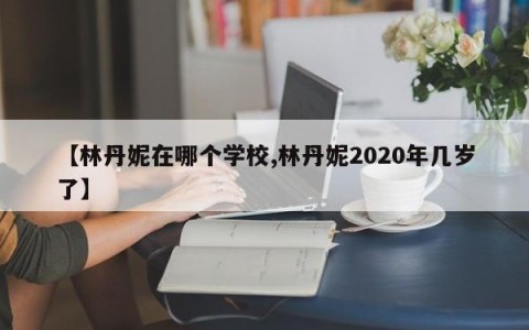 【林丹妮在哪个学校,林丹妮2020年几岁了】