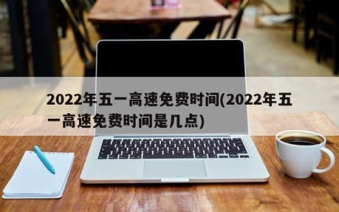 2022年五一高速免费时间(2022年五一高速免费时间是几点)