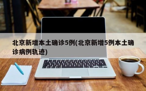 北京新增本土确诊5例(北京新增5例本土确诊病例轨迹)
