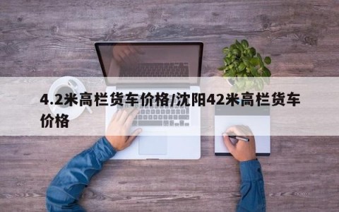 4.2米高栏货车价格/沈阳42米高栏货车价格