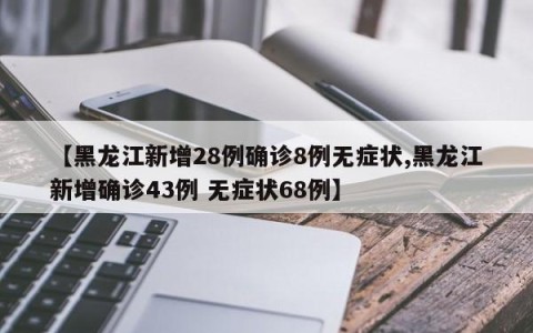【黑龙江新增28例确诊8例无症状,黑龙江新增确诊43例 无症状68例】