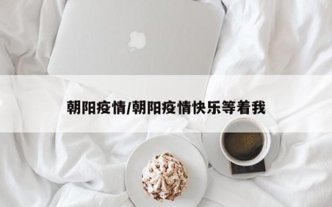朝阳疫情/朝阳疫情快乐等着我