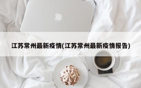 江苏常州最新疫情(江苏常州最新疫情报告)