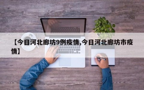 【今日河北廊坊9例疫情,今日河北廊坊市疫情】