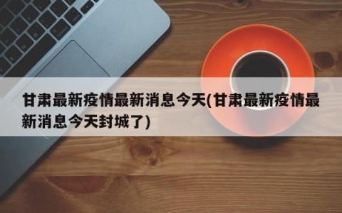 甘肃最新疫情最新消息今天(甘肃最新疫情最新消息今天封城了)