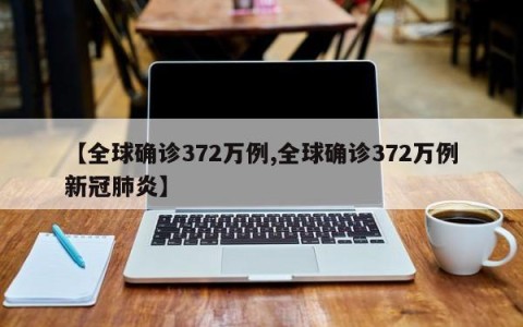 【全球确诊372万例,全球确诊372万例新冠肺炎】