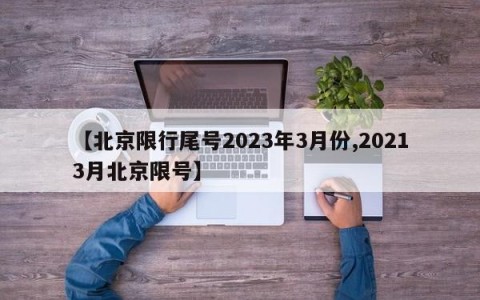 【北京限行尾号2023年3月份,20213月北京限号】