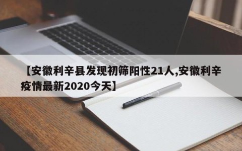 【安徽利辛县发现初筛阳性21人,安徽利辛疫情最新2020今天】