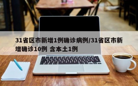 31省区市新增1例确诊病例/31省区市新增确诊10例 含本土1例