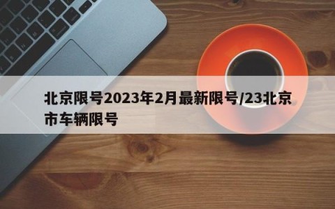 北京限号2023年2月最新限号/23北京市车辆限号