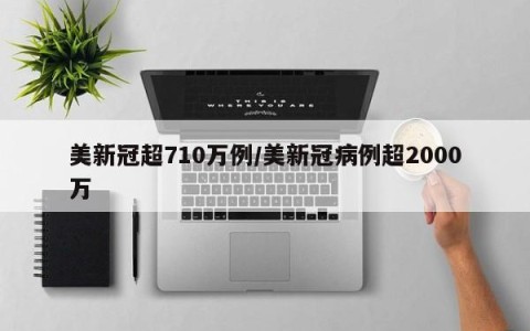 美新冠超710万例/美新冠病例超2000万
