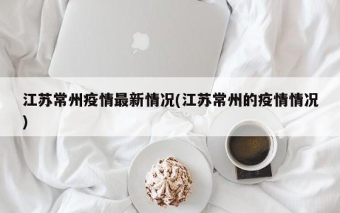 江苏常州疫情最新情况(江苏常州的疫情情况)