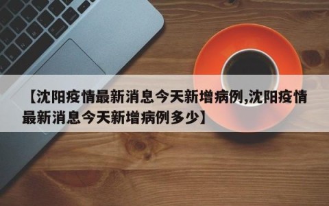 【沈阳疫情最新消息今天新增病例,沈阳疫情最新消息今天新增病例多少】