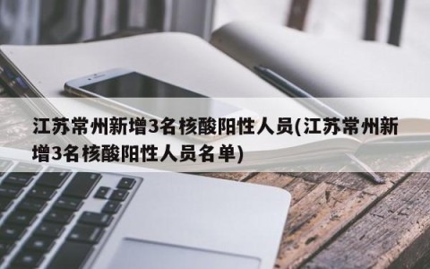 江苏常州新增3名核酸阳性人员(江苏常州新增3名核酸阳性人员名单)