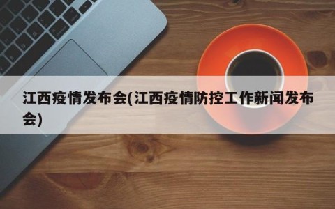 江西疫情发布会(江西疫情防控工作新闻发布会)