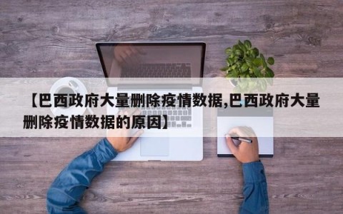 【巴西政府大量删除疫情数据,巴西政府大量删除疫情数据的原因】