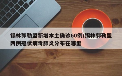 锡林郭勒盟新增本土确诊60例/锡林郭勒盟两例冠状病毒肺炎分布在哪里