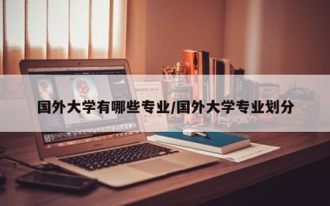 国外大学有哪些专业/国外大学专业划分