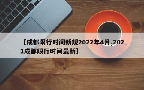 【成都限行时间新规2022年4月,2021成都限行时间最新】