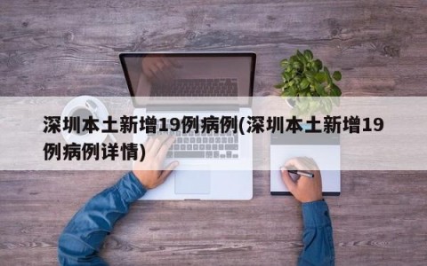 深圳本土新增19例病例(深圳本土新增19例病例详情)