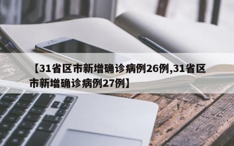 【31省区市新增确诊病例26例,31省区市新增确诊病例27例】