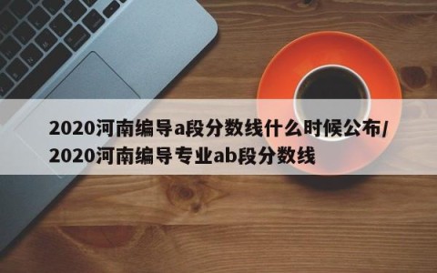 2020河南编导a段分数线什么时候公布/2020河南编导专业ab段分数线