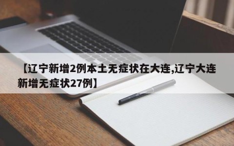 【辽宁新增2例本土无症状在大连,辽宁大连新增无症状27例】