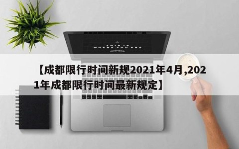 【成都限行时间新规2021年4月,2021年成都限行时间最新规定】