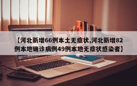 【河北新增66例本土无症状,河北新增82例本地确诊病例49例本地无症状感染者】
