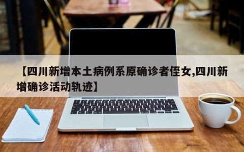 【四川新增本土病例系原确诊者侄女,四川新增确诊活动轨迹】