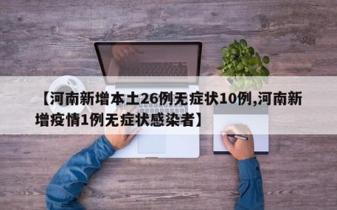 【河南新增本土26例无症状10例,河南新增疫情1例无症状感染者】