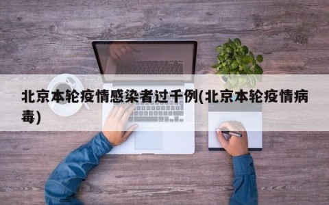 北京本轮疫情感染者过千例(北京本轮疫情病毒)