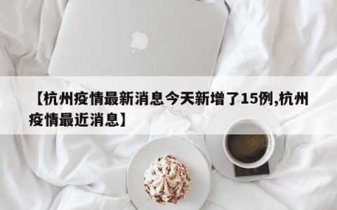 【杭州疫情最新消息今天新增了15例,杭州疫情最近消息】