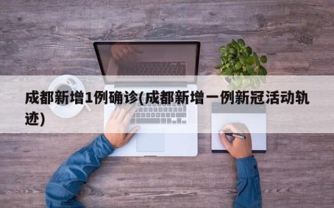成都新增1例确诊(成都新增一例新冠活动轨迹)