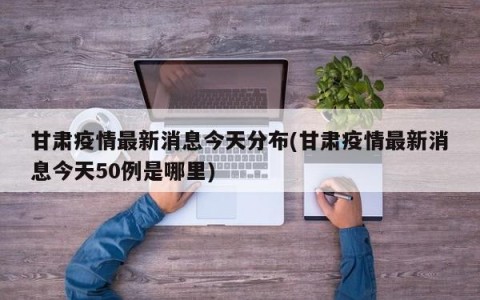甘肃疫情最新消息今天分布(甘肃疫情最新消息今天50例是哪里)