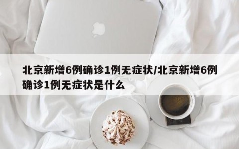 北京新增6例确诊1例无症状/北京新增6例确诊1例无症状是什么