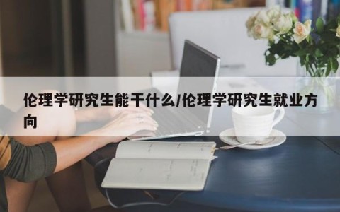 伦理学研究生能干什么/伦理学研究生就业方向