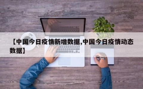 【中国今日疫情新增数据,中国今日疫情动态数据】