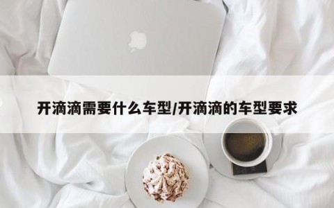 开滴滴需要什么车型/开滴滴的车型要求