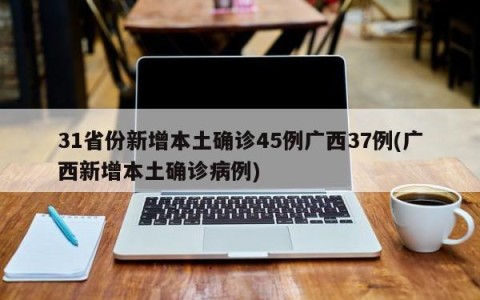 31省份新增本土确诊45例广西37例(广西新增本土确诊病例)