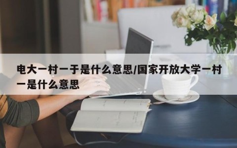 电大一村一于是什么意思/国家开放大学一村一是什么意思